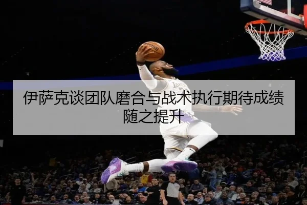 伊萨克谈团队磨合与战术执行期待成绩随之提升
